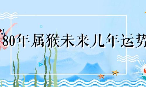 80年属猴未来几年运势 80年属猴2023