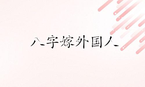 八字嫁外国人 娶外国人的八字特征