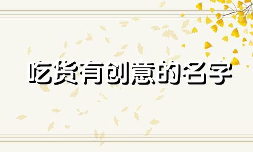 吃货有创意的名字 部落名字有创意的名字