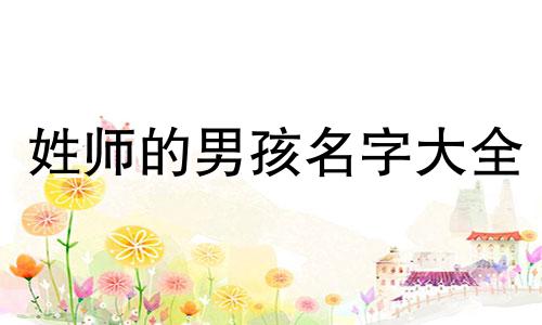 姓师的男孩名字大全 师姓男孩名字大全2020属鼠