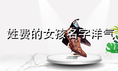 姓费的女孩名字洋气 费姓女孩取名简单大方