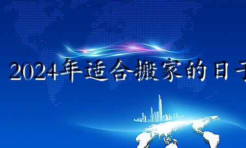 2024年适合搬家的日子 2024年宜嫁娶的日子