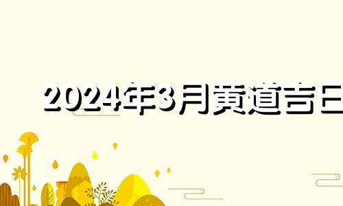 2024年3月黄道吉日 2024年3月3号