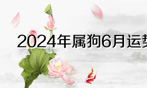 2024年属狗6月运势 属狗2021年6月结婚黄道吉日