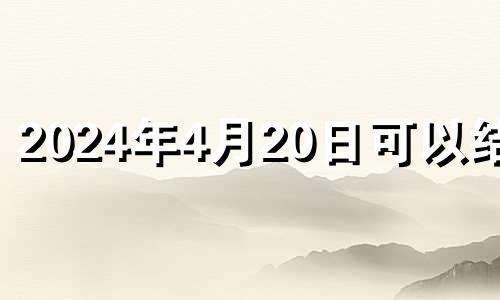 2024年4月20日可以结婚 2024年4月1日出生