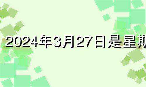 2024年3月27日是星期几 2024年3月28日黄历