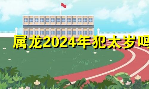 属龙2024年犯太岁吗 属龙的2024年