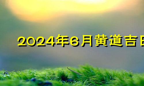 2024年6月黄道吉日 2024年盖房子的最佳时间