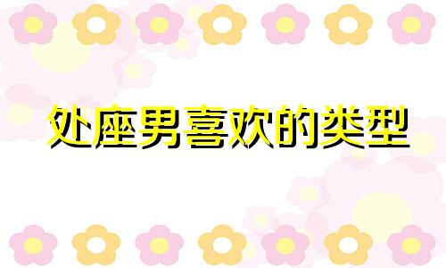 处座男喜欢的类型 处座男喜欢哪种女生