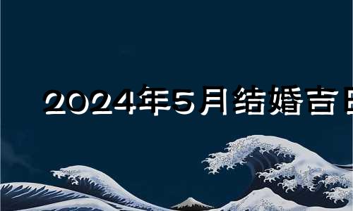 2024年5月结婚吉日 2021年5月适宜办酒席的日子