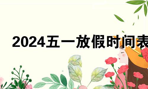 2024五一放假时间表 2024清明节放假时间表格