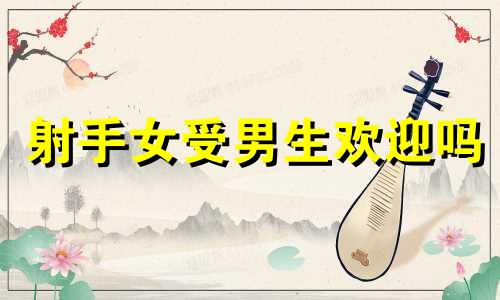 射手女受男生欢迎吗 射手女讨男人喜欢吗