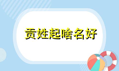 贡姓起啥名好 贡 姓氏
