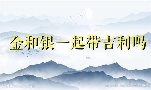 金和银一起带吉利吗 金和银戴在一起