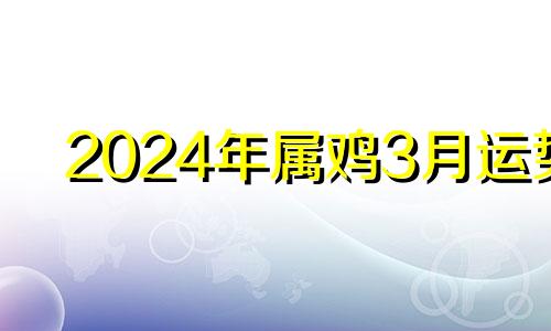 2024年属鸡3月运势 属鸡在2024年运势怎么样