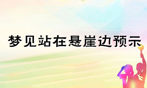 梦见站在悬崖边预示 梦见站在悬崖峭壁边上