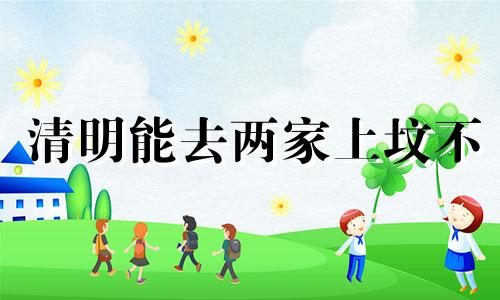 清明能去两家上坟不 清明可以祭拜几次
