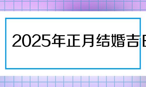 2025年正月结婚吉日 吉日要怎么选择才好