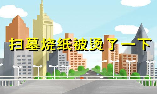 扫墓烧纸被烫了一下