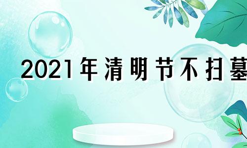 2021年清明节不扫墓 2020年清明节不可以扫墓吗