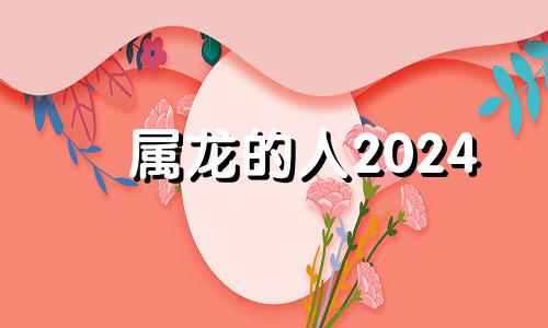 属龙的人2024 属龙2024年运势及运程_2023年属龙人的全年运势