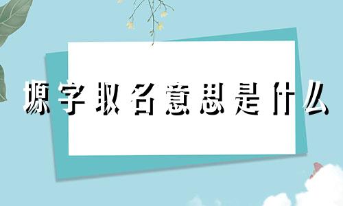 塬字取名意思是什么 塬字取名意思女宝宝怎么取