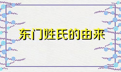 东门姓氏的由来 东门姓和西门姓有关系吗