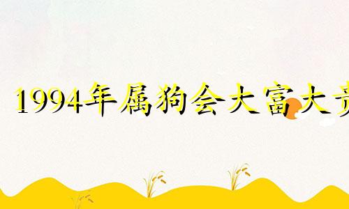1994年属狗会大富大贵 94年属狗的2022年财运如何
