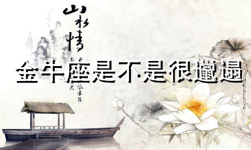 金牛座是不是很邋遢 金牛座坏起来有多恐惧