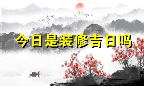 今日是装修吉日吗 今天是装修吉日吗