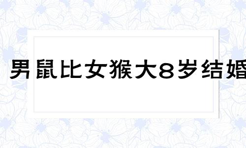 男鼠比女猴大8岁结婚 属鼠男比属猴女大八岁好嘛