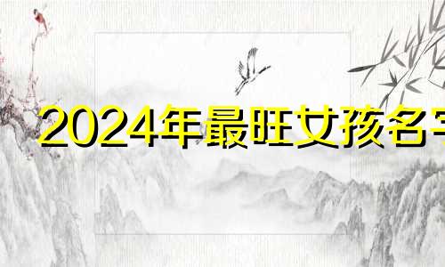 2024年最旺女孩名字 2024年最旺男孩名字姓王