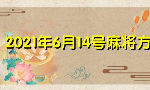 2021年6月14号麻将方位 4月25日打麻将在哪个方向好