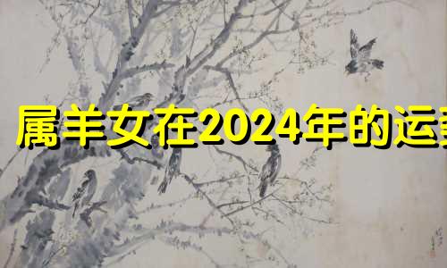 属羊女在2024年的运势 属羊2024年运势及运程每月运程大家找算命网
