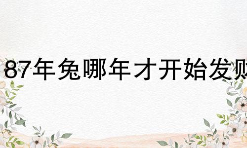 87年兔哪年才开始发财 87年兔女桃花劫在哪一年