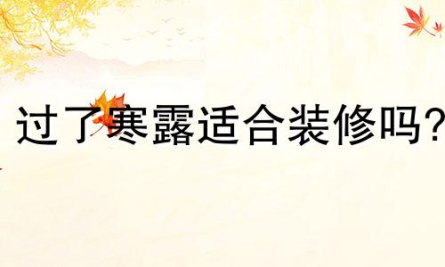 过了寒露适合装修吗? 寒露以后适合种植什么菜
