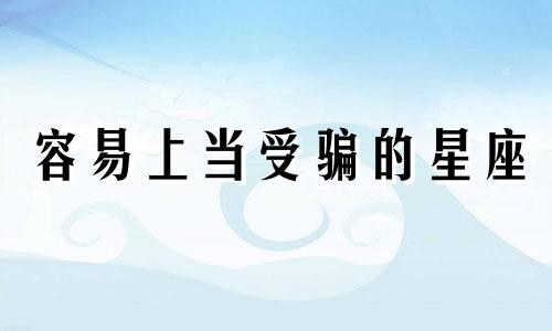 容易上当受骗的星座 太容易上当受骗的人