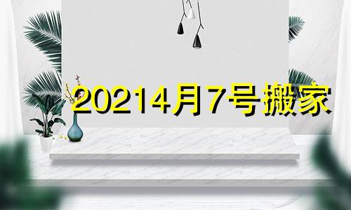 20214月7号搬家 2021年四月七日搬家好吗