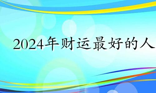 2024年财运最好的人 2024年命运