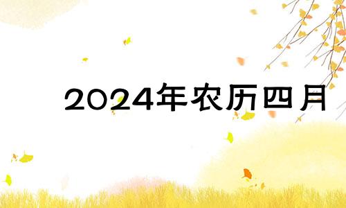 2024年农历四月 2024年农历4月初四是几月几号