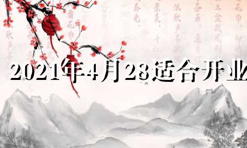 2021年4月28适合开业吗 2021年4月28号开业日子好不好