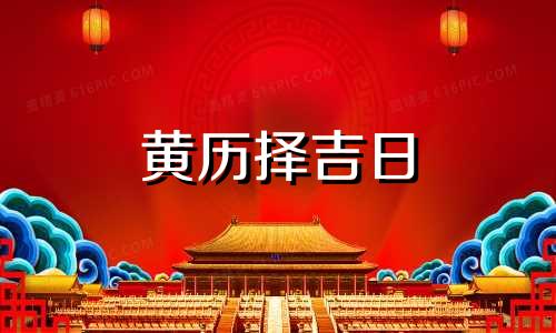 黄历择吉日 黄历择吉日查询