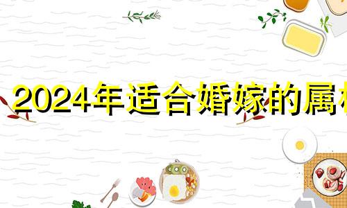 2024年适合婚嫁的属相 2024年 属相