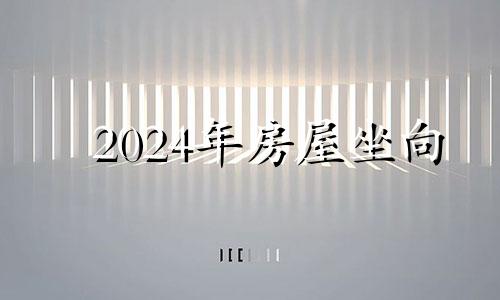 2024年房屋坐向 2024年转运风水