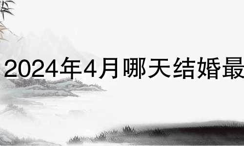 2024年4月哪天结婚最好 2024年几月适合结婚