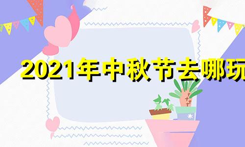 2021年中秋节去哪玩 2021中秋哪里好玩