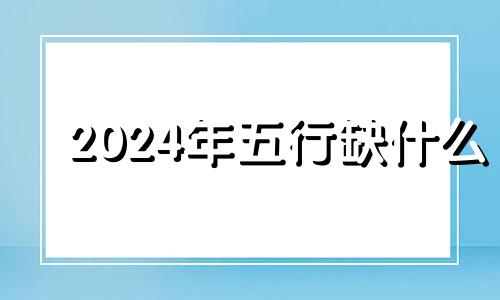 2024年五行缺什么 2024年出生什么命五行属性