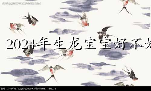 2024年生龙宝宝好不好 想生2024年龙宝宝几月怀孕