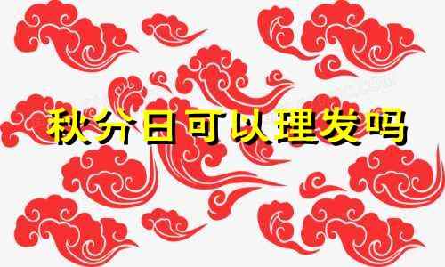 秋分日可以理发吗 2024年秋分