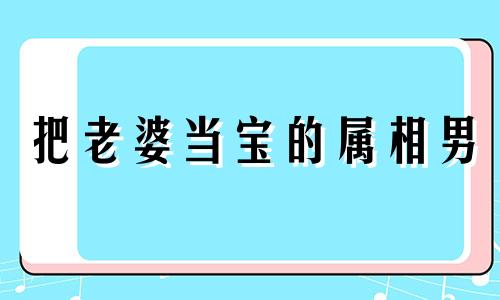 把老婆当宝的属相男 最容易得精神病的生肖